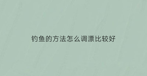 钓鱼的方法怎么调漂比较好(钓鱼的时候怎么调漂看的最清楚)
