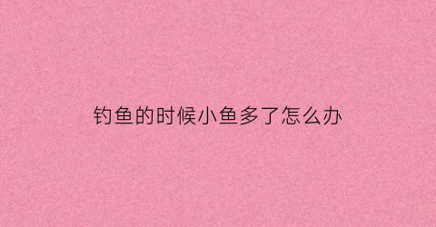 钓鱼的时候小鱼多了怎么办(钓鱼小鱼太多怎么办有专业对付的小药吗)