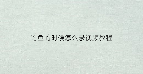 钓鱼的时候怎么录视频教程(钓鱼自己怎么录视频)