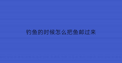 钓鱼的时候怎么把鱼邮过来(怎么把鱼钓上来)