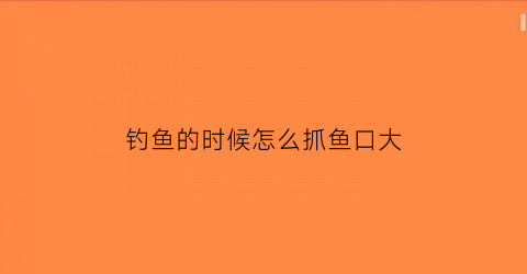 “钓鱼的时候怎么抓鱼口大(钓小鱼怎么抓口)