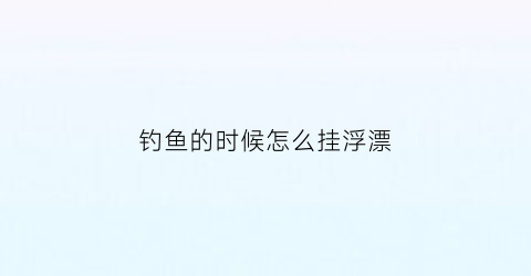 “钓鱼的时候怎么挂浮漂(如何挂鱼浮)