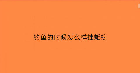钓鱼的时候怎么样挂蚯蚓(钓鱼的时候怎么样挂蚯蚓呢)