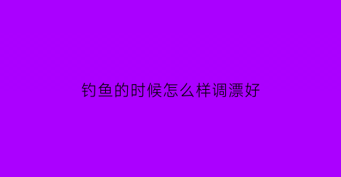钓鱼的时候怎么样调漂好(钓鱼怎么调漂最灵敏图解)