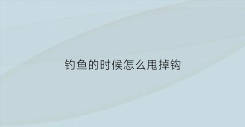 “钓鱼的时候怎么甩掉钩(怎么甩鱼钩视频教程)