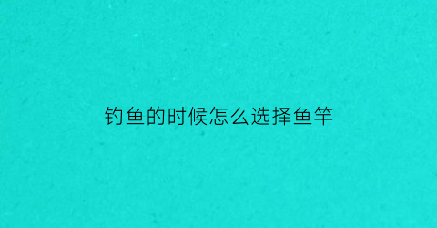 钓鱼的时候怎么选择鱼竿