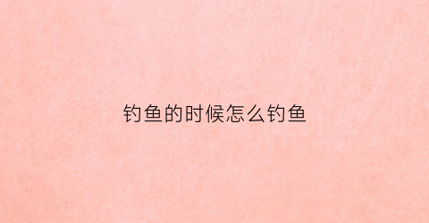 钓鱼的时候怎么钓鱼(钓鱼时的技巧)