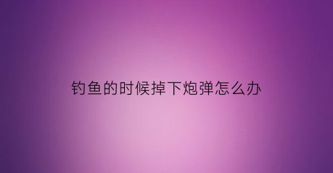 钓鱼的时候掉下炮弹怎么办