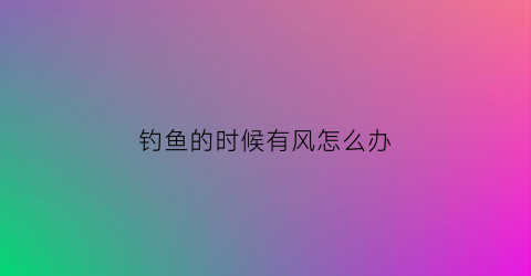 钓鱼的时候有风怎么办