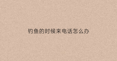 钓鱼的时候来电话怎么办(钓鱼打电话会吓跑鱼么)