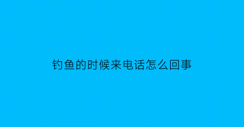 “钓鱼的时候来电话怎么回事(钓鱼为什么会)