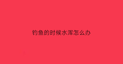 钓鱼的时候水浑怎么办(钓鱼水混)