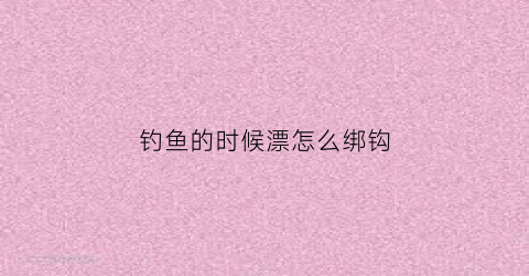 钓鱼的时候漂怎么绑钩(钓鱼用的漂怎么绑)