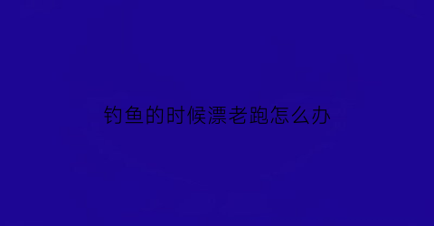 “钓鱼的时候漂老跑怎么办(钓鱼时鱼漂老跑是什么原因)