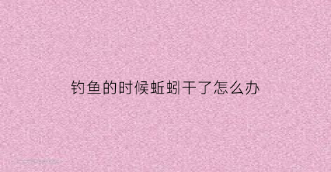 钓鱼的时候蚯蚓干了怎么办(蚯蚓钓鱼太恶心)