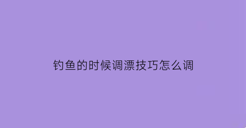 钓鱼的时候调漂技巧怎么调(钓鱼一般怎么调漂)