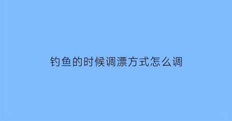 “钓鱼的时候调漂方式怎么调(钓鱼时如何调漂)