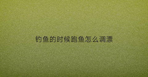 钓鱼的时候跑鱼怎么调漂(跑鱼的钓点多久才会恢复)
