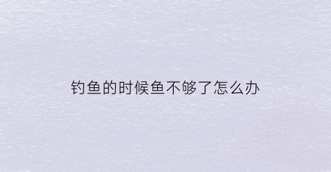 钓鱼的时候鱼不够了怎么办