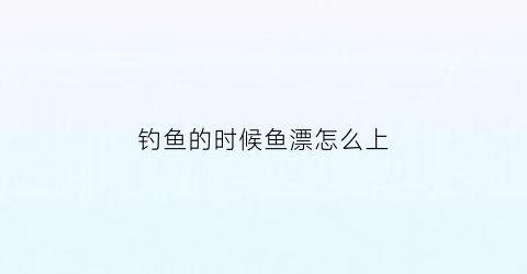 钓鱼的时候鱼漂怎么上(鱼漂怎么上下移动)