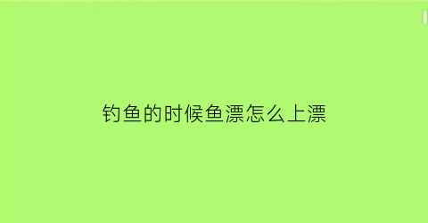 钓鱼的时候鱼漂怎么上漂(钓鱼怎么上浮漂)