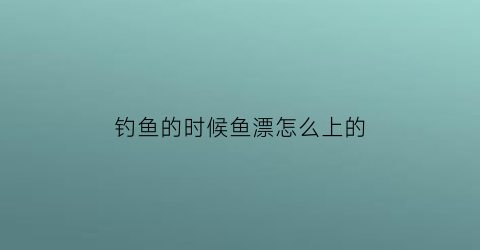 钓鱼的时候鱼漂怎么上的(钓鱼漂怎么上线)