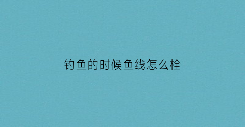 钓鱼的时候鱼线怎么栓(钓鱼线怎样栓)