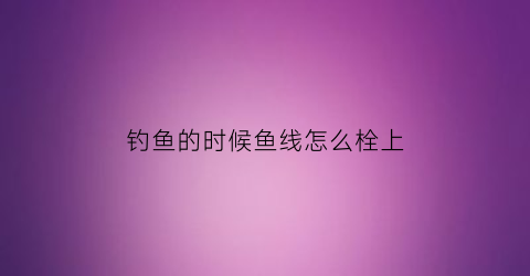 钓鱼的时候鱼线怎么栓上