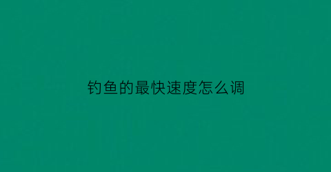钓鱼的最快速度怎么调(钓鱼如何快速调漂)
