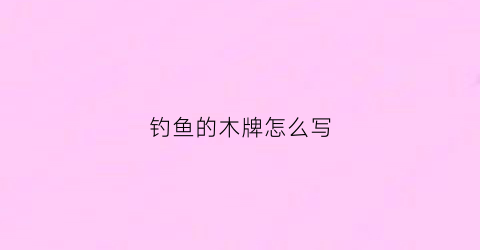 钓鱼的木牌怎么写(钓鱼牌从背面怎么看牌)