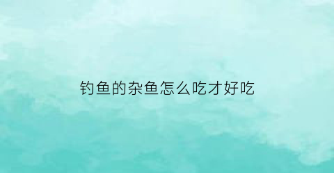 钓鱼的杂鱼怎么吃才好吃(杂鱼多怎么钓大鱼)