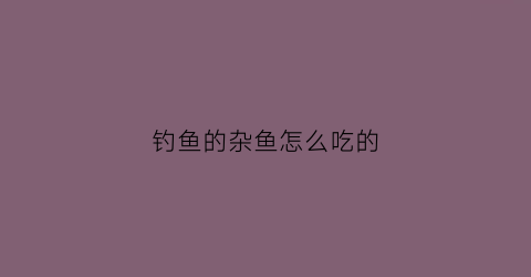 钓鱼的杂鱼怎么吃的(钓杂鱼技巧)