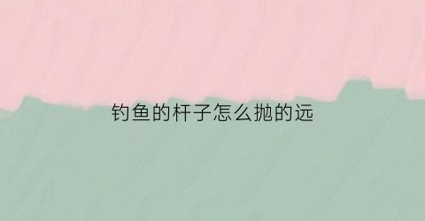 钓鱼的杆子怎么抛的远(手竿怎样抛竿抛得远)
