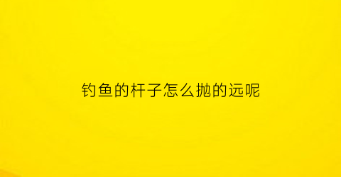 “钓鱼的杆子怎么抛的远呢(手竿如何抛得远)