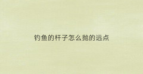 钓鱼的杆子怎么抛的远点(手竿如何抛得远)