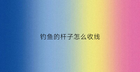 钓鱼的杆子怎么收线(钓鱼竿怎么收杆)