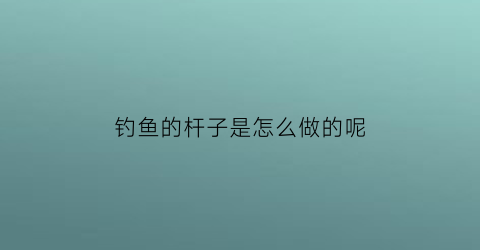 钓鱼的杆子是怎么做的呢(钓鱼的鱼竿怎么做呢)