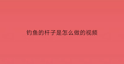 “钓鱼的杆子是怎么做的视频(钓鱼的杆子是怎么做的视频教学)