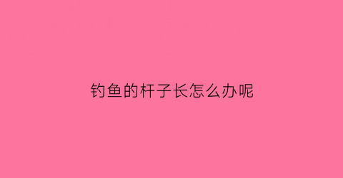 钓鱼的杆子长怎么办呢(杆子越长钓的鱼越大吗)