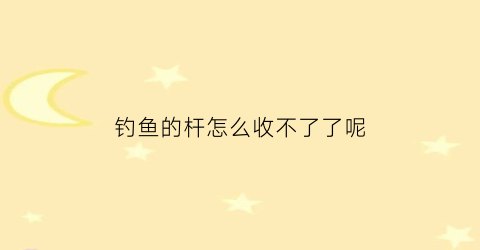 钓鱼的杆怎么收不了了呢(钓竿无法收缩怎么办)