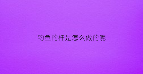 钓鱼的杆是怎么做的呢(钓鱼的杆子怎么做)