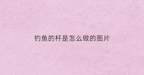 钓鱼的杆是怎么做的图片(钓鱼的杆是怎么做的图片)