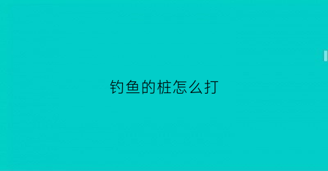 钓鱼的桩怎么打(敲桩钓鱼)