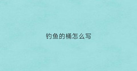 钓鱼的桶怎么写(钓鱼桶里的鱼图片)
