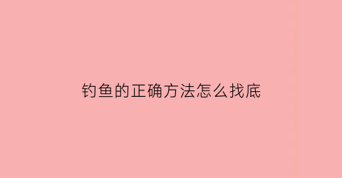 “钓鱼的正确方法怎么找底(钓鱼怎么找底调漂图解)