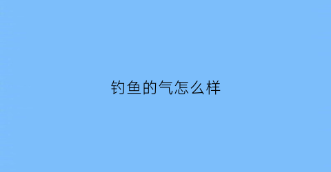 “钓鱼的气怎么样(钓鱼的正常气压是多少mpa)