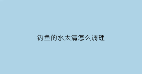 钓鱼的水太清怎么调理(钓鱼水浑浊怎么调才有鱼)