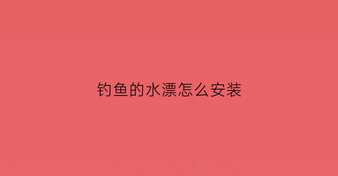 钓鱼的水漂怎么安装(钓鱼的水漂怎么安装的)