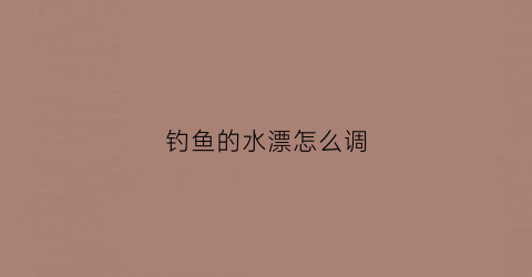 钓鱼的水漂怎么调(钓鱼漂如何调)