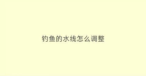 钓鱼的水线怎么调整(钓鱼如何调线)
